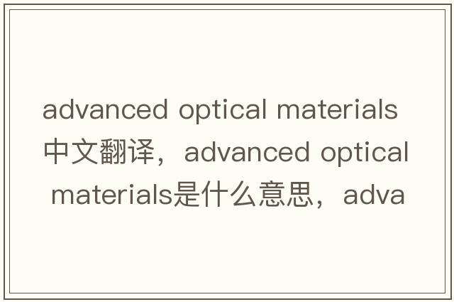 advanced optical materials中文翻譯，advanced optical materials是什么意思，advanced optical materials發(fā)音、用法及例句