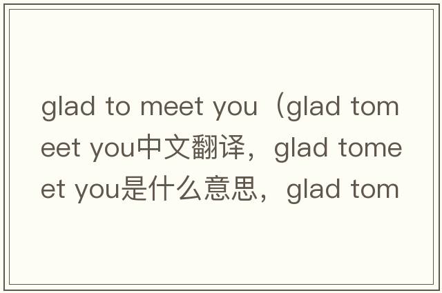 glad to meet you（glad tomeet you中文翻譯，glad tomeet you是什么意思，glad tomeet you發(fā)音、用法及例句）