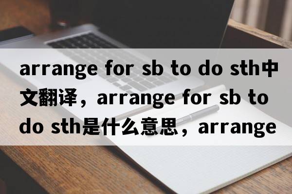 arrange for sb to do sth中文翻譯，arrange for sb to do sth是什么意思，arrange for sb to do sth發(fā)音、用法及例句
