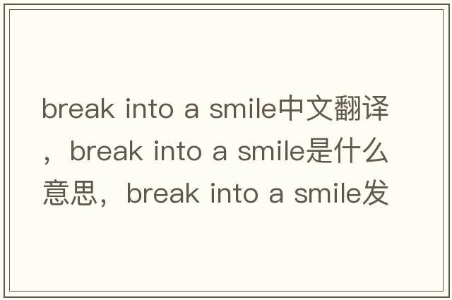 break into a smile中文翻譯，break into a smile是什么意思，break into a smile發(fā)音、用法及例句