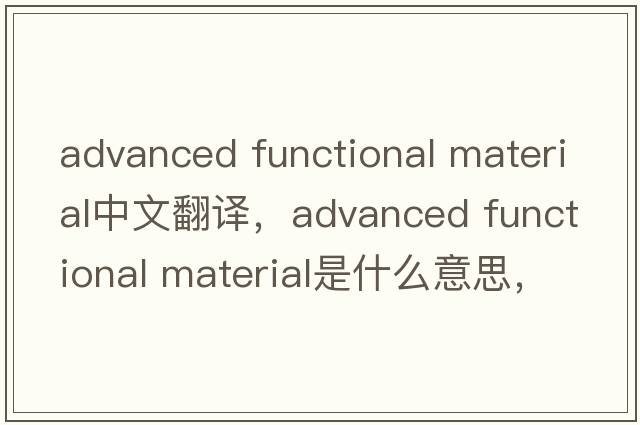 advanced functional material中文翻譯，advanced functional material是什么意思，advanced functional material發(fā)音、用法