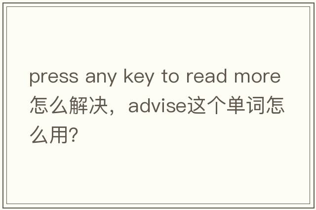 press any key to read more怎么解決，advise這個(gè)單詞怎么用？