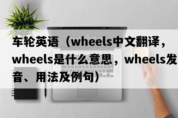 車(chē)輪英語(yǔ)（wheels中文翻譯，wheels是什么意思，wheels發(fā)音、用法及例句）