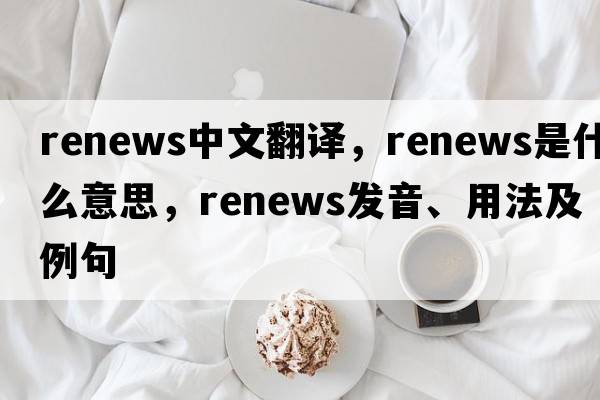 renews中文翻譯，renews是什么意思，renews發(fā)音、用法及例句