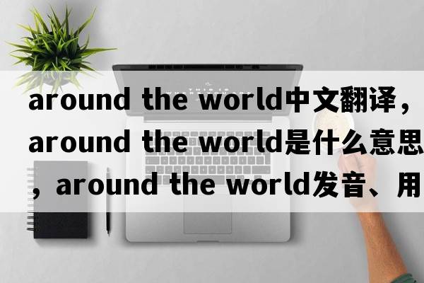 around the world中文翻譯，around the world是什么意思，around the world發(fā)音、用法及例句