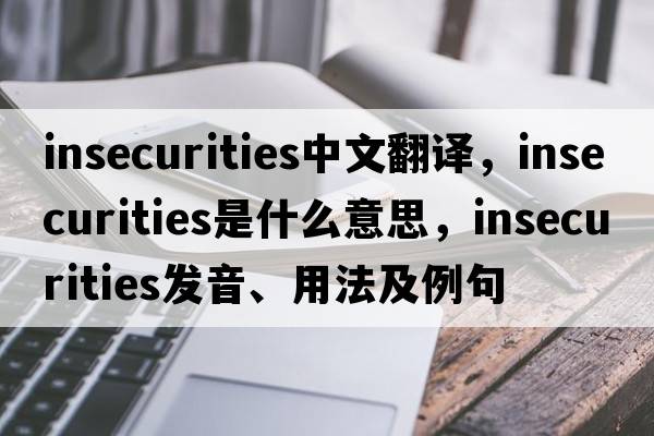 insecurities中文翻譯，insecurities是什么意思，insecurities發(fā)音、用法及例句