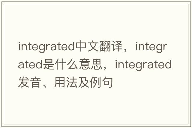 integrated中文翻譯，integrated是什么意思，integrated發(fā)音、用法及例句