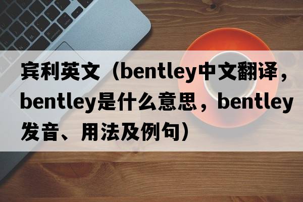 賓利英文（Bentley中文翻譯，Bentley是什么意思，Bentley發(fā)音、用法及例句）