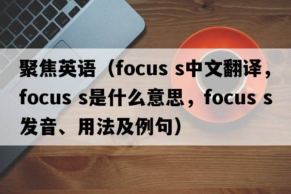聚焦英語(yǔ)（focus s中文翻譯，focus s是什么意思，focus s發(fā)音、用法及例句）