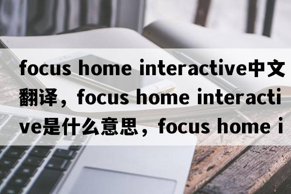 focus home interactive中文翻譯，focus home interactive是什么意思，focus home interactive發(fā)音、用法及例句
