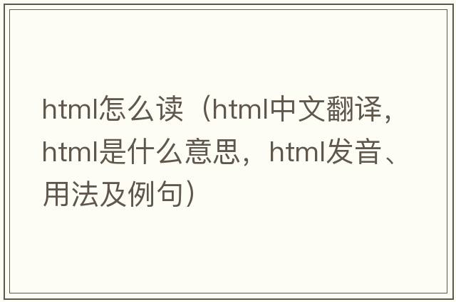 html怎么讀（HTML中文翻譯，HTML是什么意思，HTML發(fā)音、用法及例句）