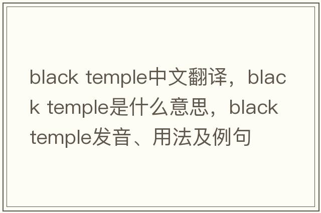 black temple中文翻譯，black temple是什么意思，black temple發(fā)音、用法及例句
