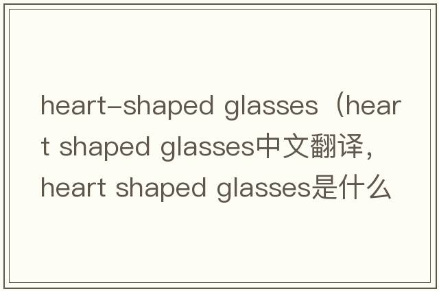heart-shaped glasses（heart shaped glasses中文翻譯，heart shaped glasses是什么意思，heart shaped glasses發(fā)音、用法及例句
