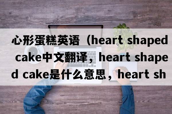心形蛋糕英語(yǔ)（heart shaped cake中文翻譯，heart shaped cake是什么意思，heart shaped cake發(fā)音、用法及例句）