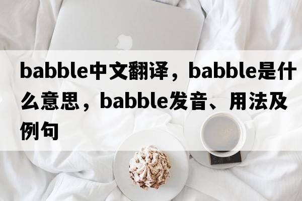 babble中文翻譯，babble是什么意思，babble發(fā)音、用法及例句