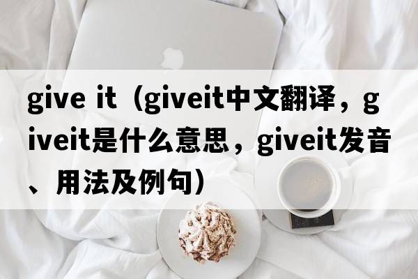 give it（giveit中文翻譯，giveit是什么意思，giveit發(fā)音、用法及例句）