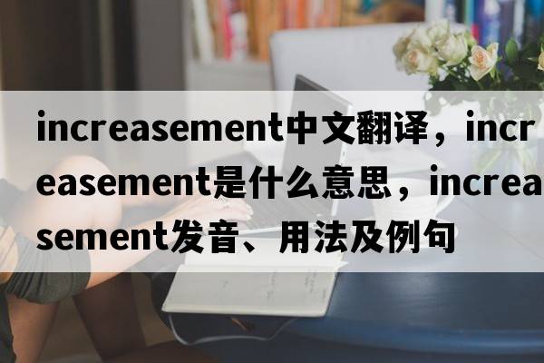 increasement中文翻譯，increasement是什么意思，increasement發(fā)音、用法及例句
