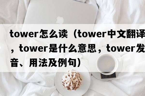 tower怎么讀（tower中文翻譯，tower是什么意思，tower發(fā)音、用法及例句）