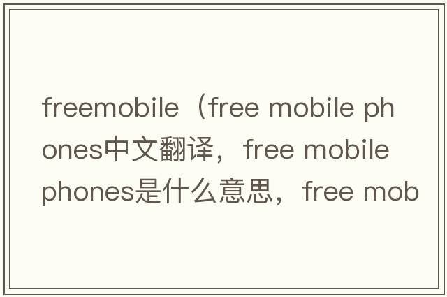 freemobile（free mobile phones中文翻譯，free mobile phones是什么意思，free mobile phones發(fā)音、用法及例句）