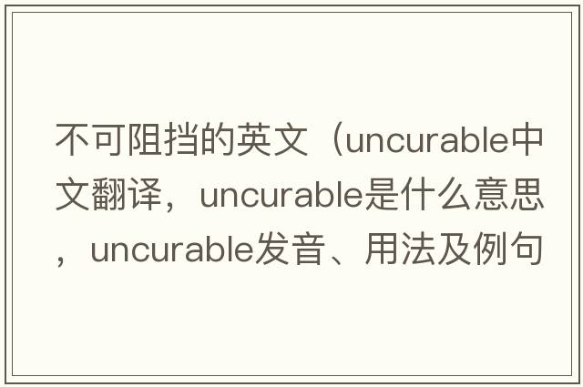 不可阻擋的英文（uncurable中文翻譯，uncurable是什么意思，uncurable發(fā)音、用法及例句）