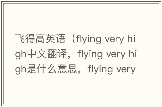 飛得高英語(yǔ)（flying very high中文翻譯，flying very high是什么意思，flying very high發(fā)音、用法及例句）