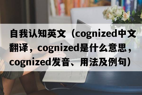 自我認知英文（cognized中文翻譯，cognized是什么意思，cognized發(fā)音、用法及例句）