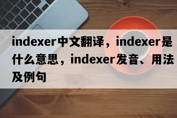 indexer中文翻譯，indexer是什么意思，indexer發(fā)音、用法及例句