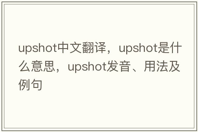 upshot中文翻譯，upshot是什么意思，upshot發(fā)音、用法及例句