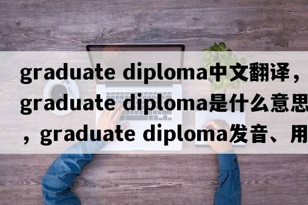 graduate diploma中文翻譯，graduate diploma是什么意思，graduate diploma發(fā)音、用法及例句