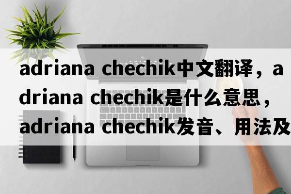 adriana chechik中文翻譯，adriana chechik是什么意思，adriana chechik發(fā)音、用法及例句