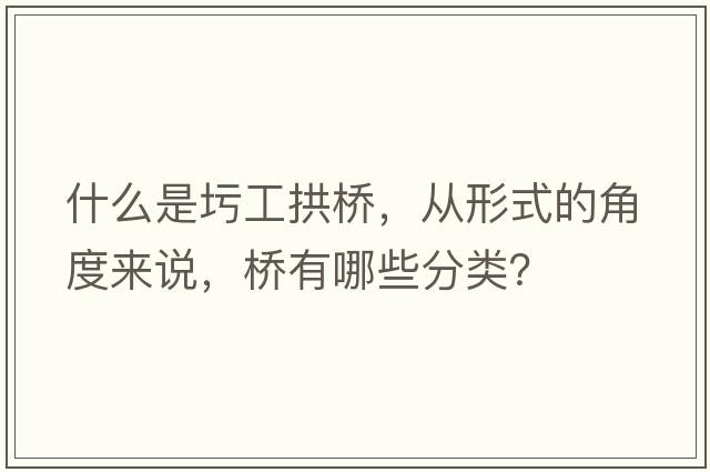 什么是圬工拱橋，從形式的角度來(lái)說(shuō)，橋有哪些分類(lèi)？