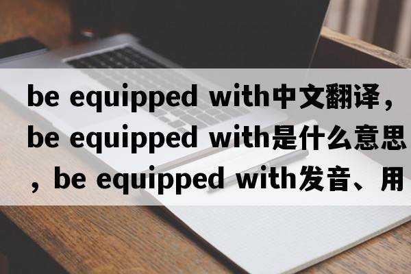 be equipped with中文翻譯，be equipped with是什么意思，be equipped with發(fā)音、用法及例句