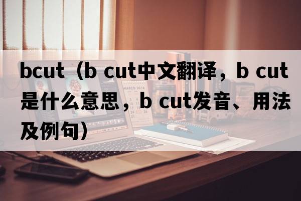 bcut（b cut中文翻譯，b cut是什么意思，b cut發(fā)音、用法及例句）