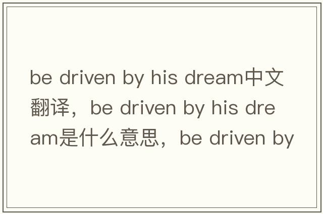 be driven by his dream中文翻譯，be driven by his dream是什么意思，be driven by his dream發(fā)音、用法及例句