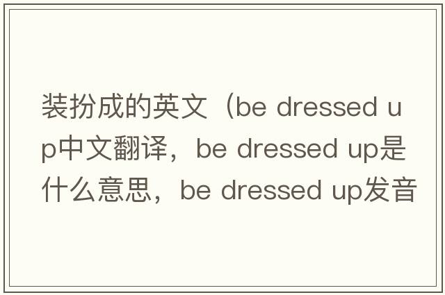 裝扮成的英文（be dressed up中文翻譯，be dressed up是什么意思，be dressed up發(fā)音、用法及例句）