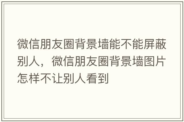 微信朋友圈背景墻能不能屏蔽別人，微信朋友圈背景墻圖片怎樣不讓別人看到