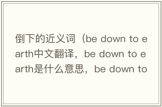 倒下的近義詞（be down to earth中文翻譯，be down to earth是什么意思，be down to earth發(fā)音、用法及例句）