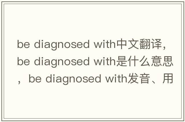 be diagnosed with中文翻譯，be diagnosed with是什么意思，be diagnosed with發(fā)音、用法及例句