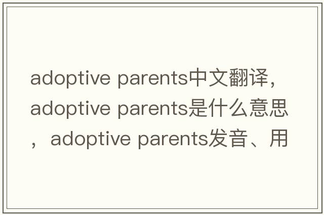 adoptive parents中文翻譯，adoptive parents是什么意思，adoptive parents發(fā)音、用法及例句