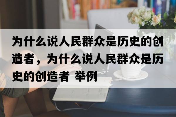為什么說(shuō)人民群眾是歷史的創(chuàng  )造者，為什么說(shuō)人民群眾是歷史的創(chuàng  )造者 舉例