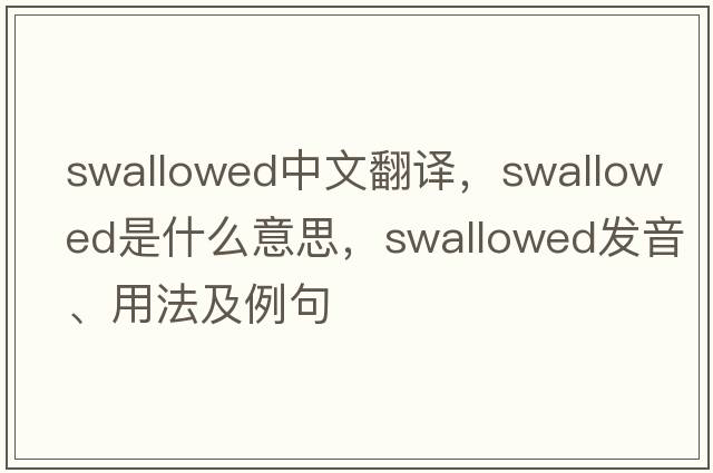 swallowed中文翻譯，swallowed是什么意思，swallowed發(fā)音、用法及例句