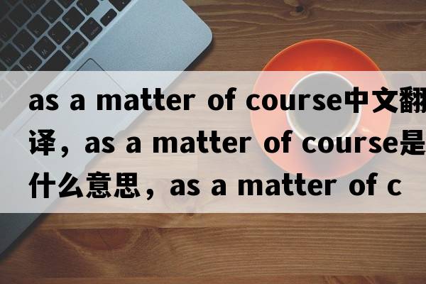as a matter of course中文翻譯，as a matter of course是什么意思，as a matter of course發(fā)音、用法及例句