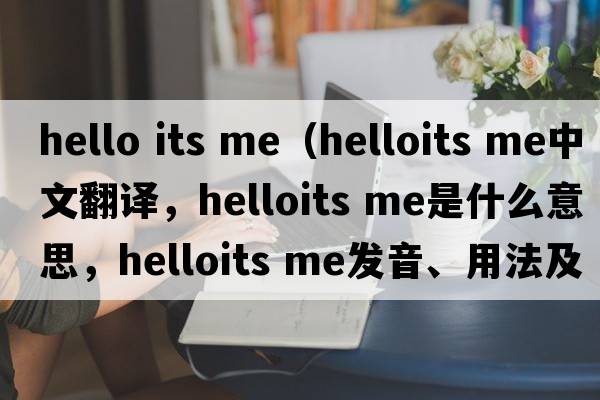 hello its me（helloits me中文翻譯，helloits me是什么意思，helloits me發(fā)音、用法及例句）