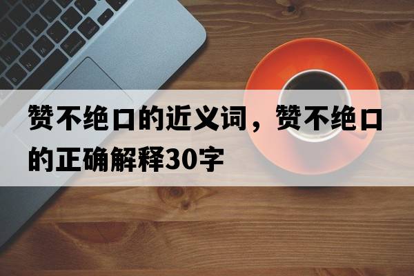 贊不絕口的近義詞，贊不絕口的正確解釋30字