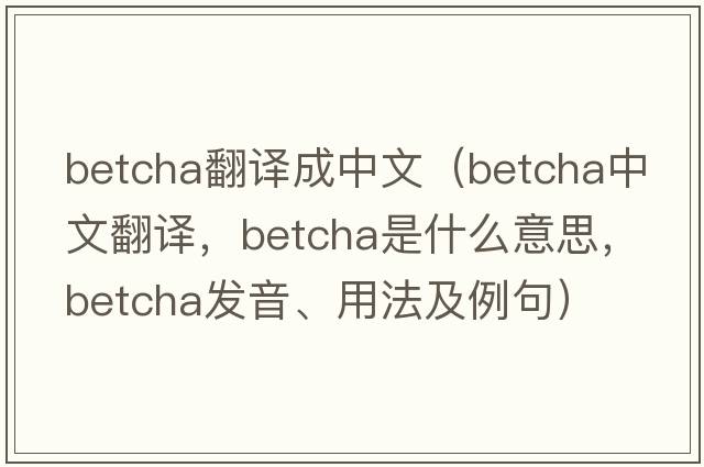 betcha翻譯成中文（betcha中文翻譯，betcha是什么意思，betcha發(fā)音、用法及例句）