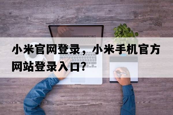 小米官網(wǎng)登錄，小米手機官方網(wǎng)站登錄入口？