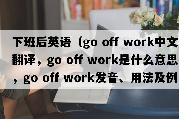 下班后英語(yǔ)（go off work中文翻譯，go off work是什么意思，go off work發(fā)音、用法及例句）