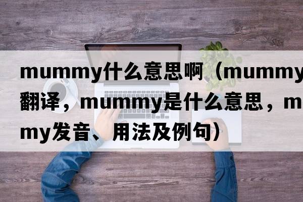 mummy什么意思?。╩ummy中文翻譯，mummy是什么意思，mummy發(fā)音、用法及例句）