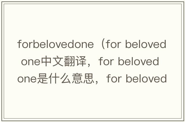 forbelovedone（for beloved one中文翻譯，for beloved one是什么意思，for beloved one發(fā)音、用法及例句）