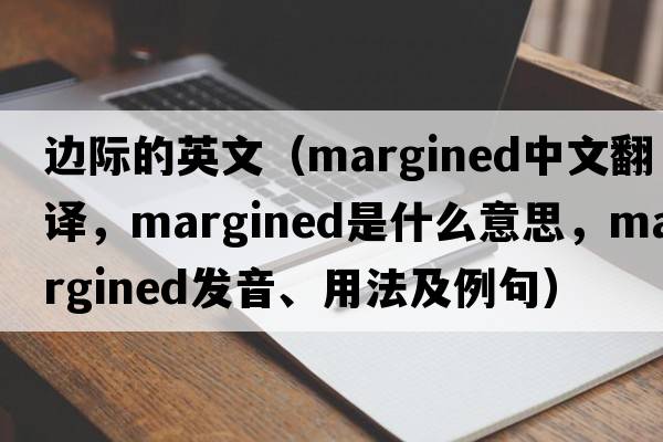 邊際的英文（margined中文翻譯，margined是什么意思，margined發(fā)音、用法及例句）